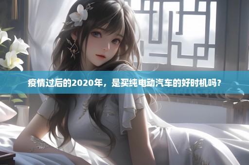 疫情过后的2020年，是买纯电动汽车的好时机吗？