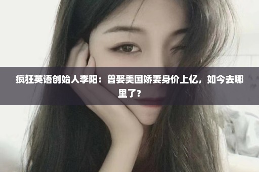 疯狂英语创始人李阳：曾娶美国娇妻身价上亿，如今去哪里了？