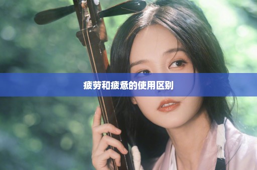 疲劳和疲惫的使用区别