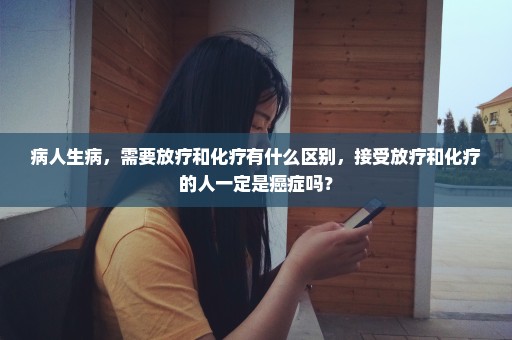 病人生病，需要放疗和化疗有什么区别，接受放疗和化疗的人一定是癌症吗？