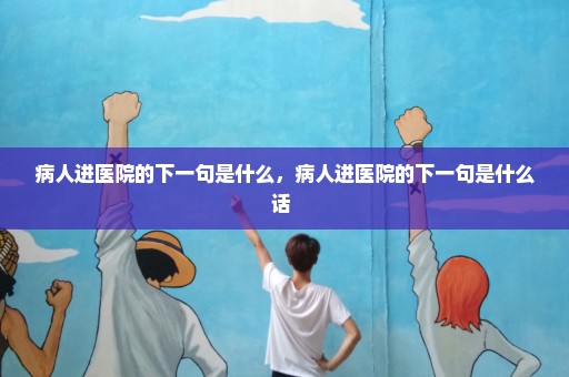 病人进医院的下一句是什么，病人进医院的下一句是什么话 