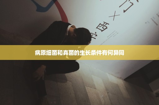 病原细菌和真菌的生长条件有何异同