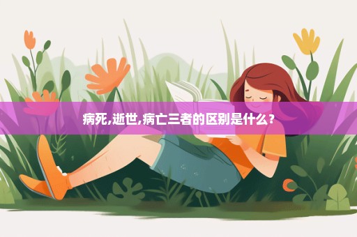 病死,逝世,病亡三者的区别是什么？