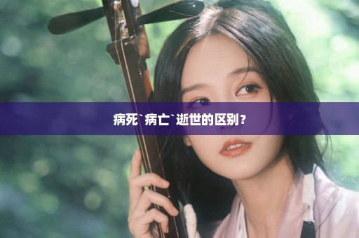 病死`病亡`逝世的区别？
