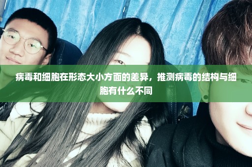病毒和细胞在形态大小方面的差异，推测病毒的结构与细胞有什么不同
