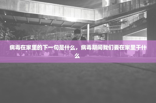病毒在家里的下一句是什么，病毒期间我们要在家里干什么 