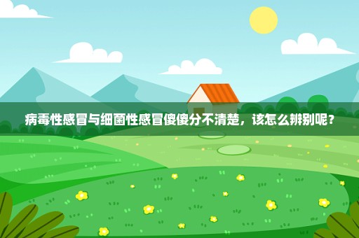 病毒性感冒与细菌性感冒傻傻分不清楚，该怎么辨别呢？