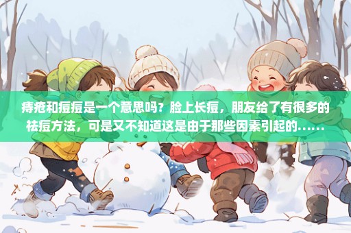 痔疮和痘痘是一个意思吗？脸上长痘，朋友给了有很多的祛痘方法，可是又不知道这是由于那些因素引起的……