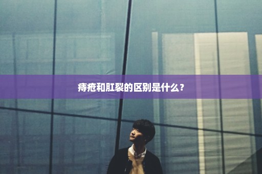 痔疮和肛裂的区别是什么？