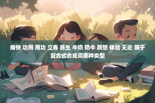 痛快 功用 用功 立春 民生 牛奶 奶牛 联想 体验 无论 属于复合式合成词哪种类型