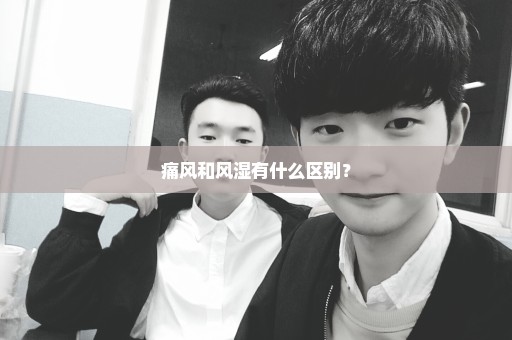 痛风和风湿有什么区别？