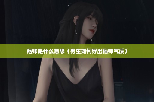 痞帅是什么意思（男生如何穿出痞帅气质）