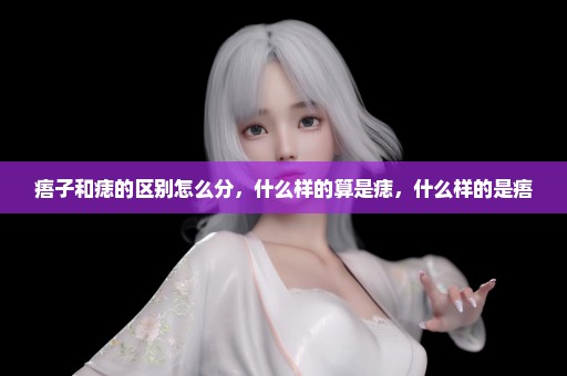 痦子和痣的区别怎么分，什么样的算是痣，什么样的是痦