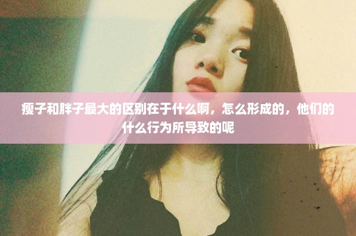 瘦子和胖子最大的区别在于什么啊，怎么形成的，他们的什么行为所导致的呢