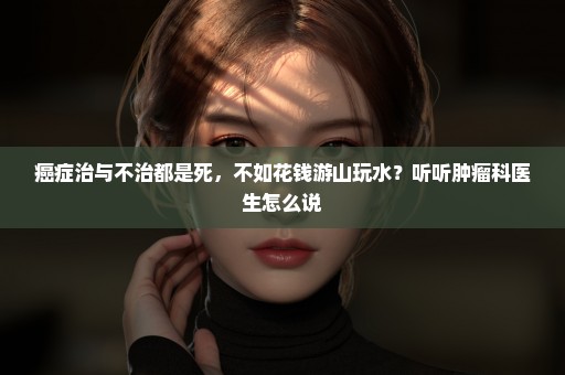 癌症治与不治都是死，不如花钱游山玩水？听听肿瘤科医生怎么说