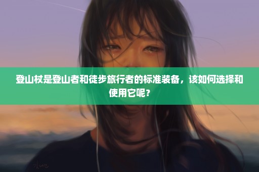 登山杖是登山者和徒步旅行者的标准装备，该如何选择和使用它呢？