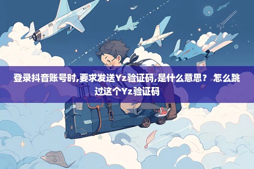 登录抖音账号时,要求发送Yz验证码,是什么意思？ 怎么跳过这个Yz验证码