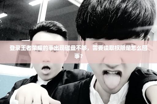 登录王者荣耀的事出现磁盘不够，需要读取权限是怎么回事？