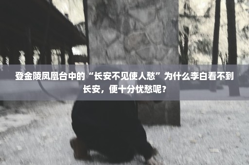 登金陵凤凰台中的“长安不见使人愁”为什么李白看不到长安，便十分忧愁呢？