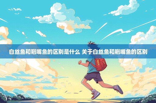 白丝鱼和翘嘴鱼的区别是什么 关于白丝鱼和翘嘴鱼的区别