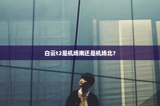 白云t2是机场南还是机场北？