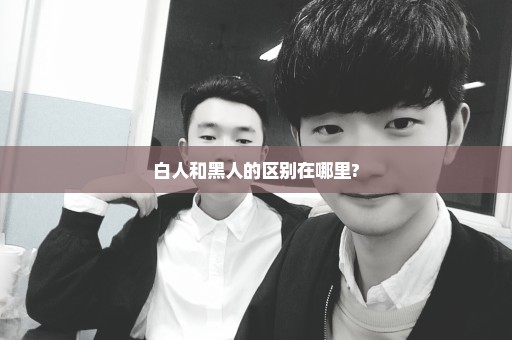 白人和黑人的区别在哪里?