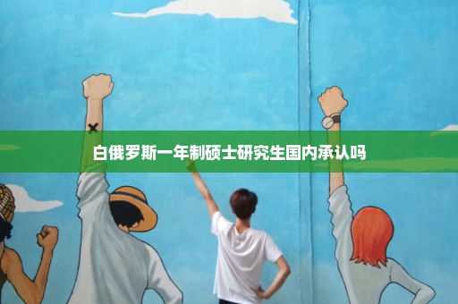 白俄罗斯一年制硕士研究生国内承认吗