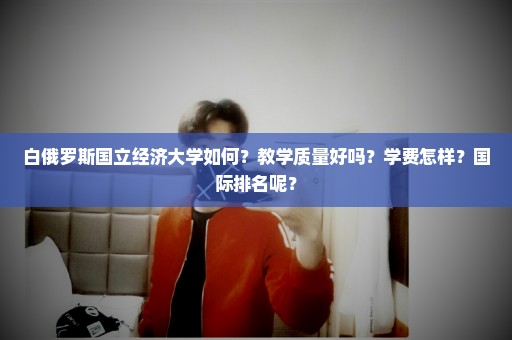 白俄罗斯国立经济大学如何？教学质量好吗？学费怎样？国际排名呢？