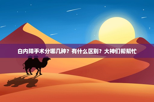 白内障手术分哪几种？有什么区别？大神们帮帮忙