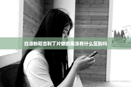 白凉粉和吉利丁片做的果冻有什么区别吗