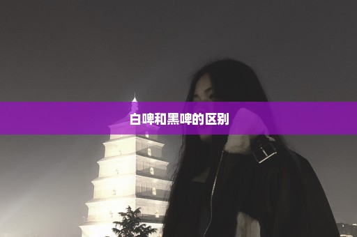 白啤和黑啤的区别
