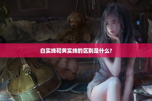 白实线和黄实线的区别是什么?