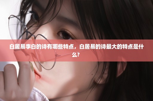 白居易李白的诗有哪些特点，白居易的诗最大的特点是什么? 