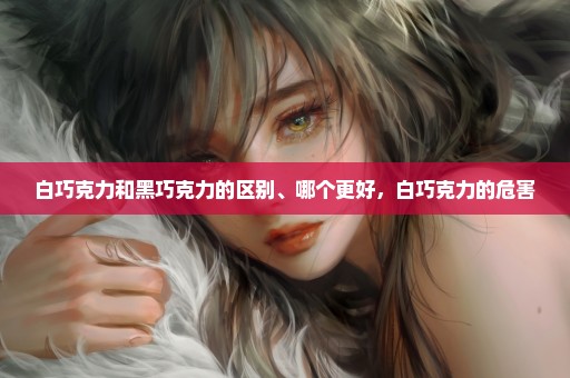 白巧克力和黑巧克力的区别、哪个更好，白巧克力的危害