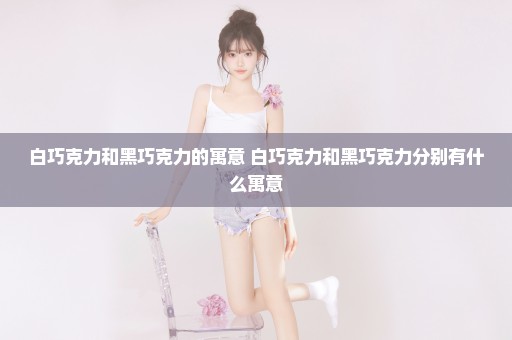 白巧克力和黑巧克力的寓意 白巧克力和黑巧克力分别有什么寓意