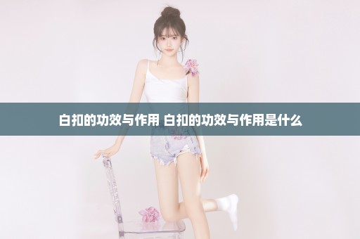 白扣的功效与作用 白扣的功效与作用是什么