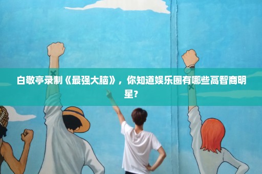 白敬亭录制《最强大脑》，你知道娱乐圈有哪些高智商明星？