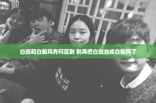 白斑和白癜风有何区别 别再把白斑当成白癜风了