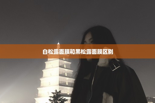 白松露面膜和黑松露面膜区别