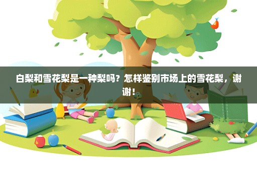 白梨和雪花梨是一种梨吗？怎样鉴别市场上的雪花梨，谢谢！