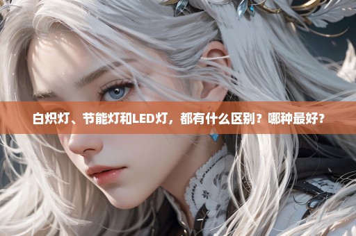 白炽灯、节能灯和LED灯，都有什么区别？哪种最好？