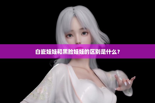 白瓷娃娃和黑脸娃娃的区别是什么？
