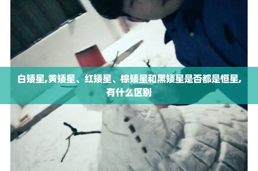 白矮星,黄矮星、红矮星、棕矮星和黑矮星是否都是恒星,有什么区别
