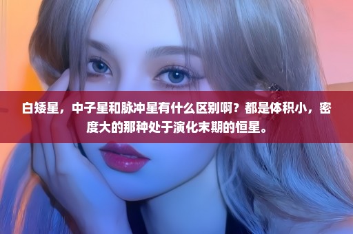白矮星，中子星和脉冲星有什么区别啊？都是体积小，密度大的那种处于演化末期的恒星。