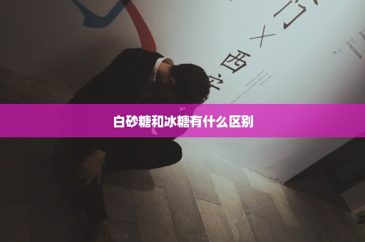 白砂糖和冰糖有什么区别