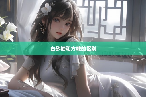 白砂糖和方糖的区别