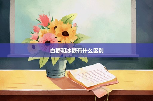 白糖和冰糖有什么区别
