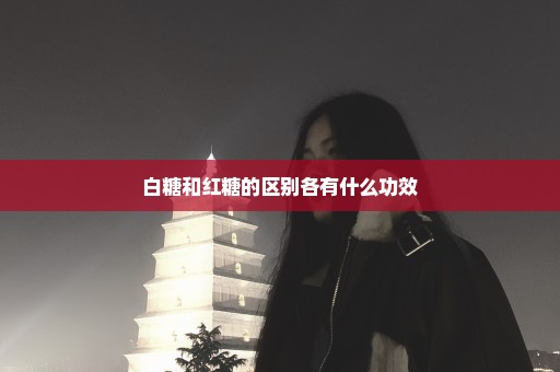 白糖和红糖的区别各有什么功效