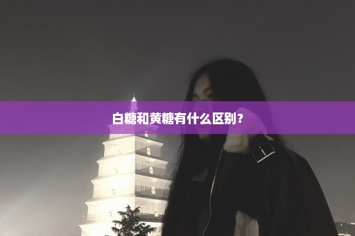 白糖和黄糖有什么区别？