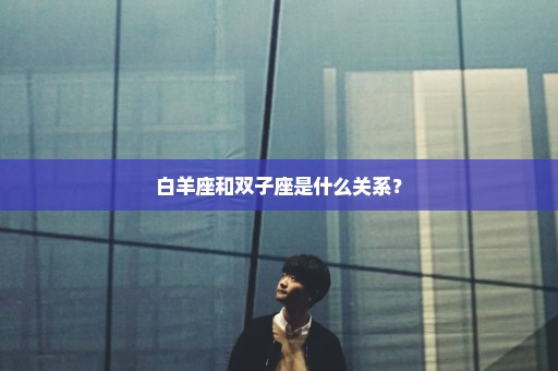 白羊座和双子座是什么关系？